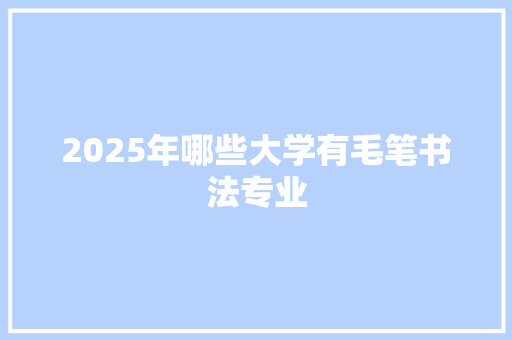 2025年哪些大学有毛笔书法专业 计算机论文
