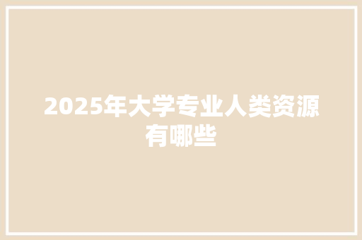 2025年大学专业人类资源有哪些 社会论文