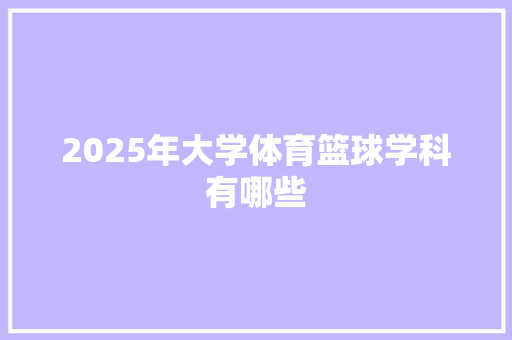 2025年大学体育篮球学科有哪些 教育论文