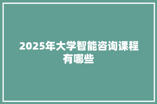 2025年大学智能咨询课程有哪些 个人写作