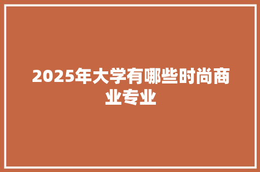 2025年大学有哪些时尚商业专业 公证书