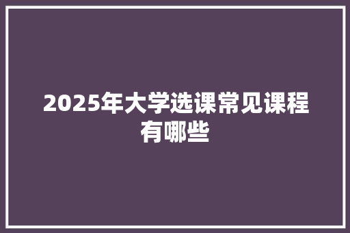 2025年大学选课常见课程有哪些 社会论文
