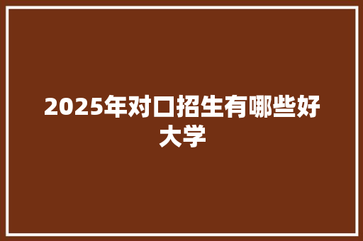 2025年对口招生有哪些好大学 面试技巧