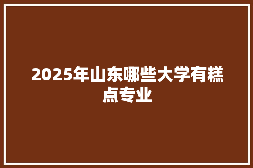 2025年山东哪些大学有糕点专业 论文