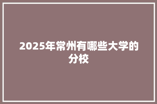 2025年常州有哪些大学的分校 英文简历