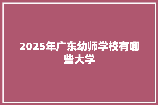 2025年广东幼师学校有哪些大学 策划方案