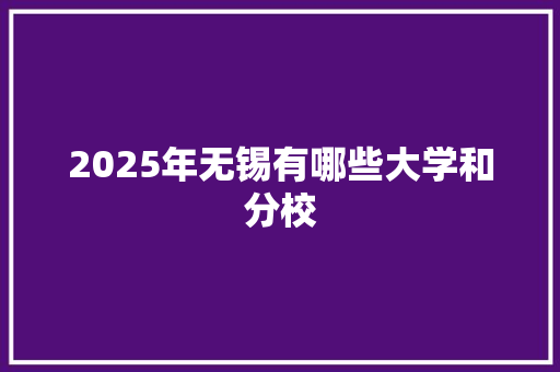 2025年无锡有哪些大学和分校 条剧书信