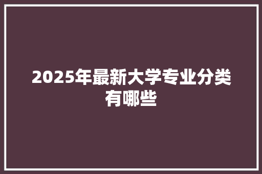 2025年最新大学专业分类有哪些 面试技巧