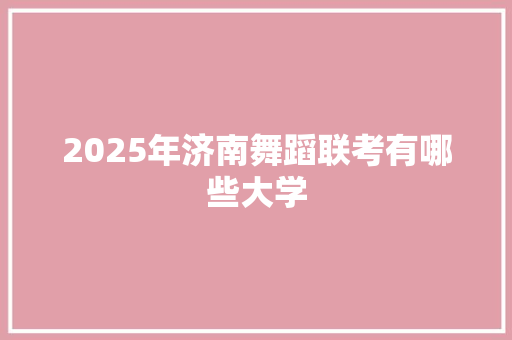 2025年济南舞蹈联考有哪些大学 计算机论文