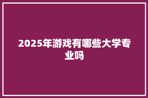 2025年游戏有哪些大学专业吗 管理论文