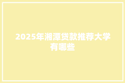 2025年湘潭贷款推荐大学有哪些 保证书
