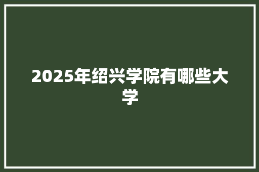 2025年绍兴学院有哪些大学 条剧书信