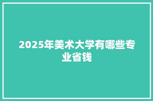 2025年美术大学有哪些专业省钱 承诺书