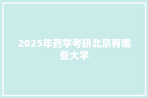 2025年药学考研北京有哪些大学 英文简历