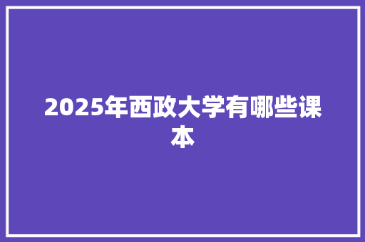 2025年西政大学有哪些课本 毕业设计