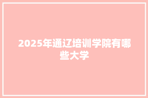 2025年通辽培训学院有哪些大学 条剧书信