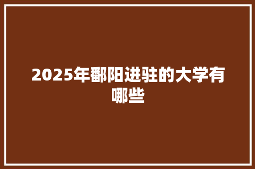 2025年鄱阳进驻的大学有哪些 表扬书