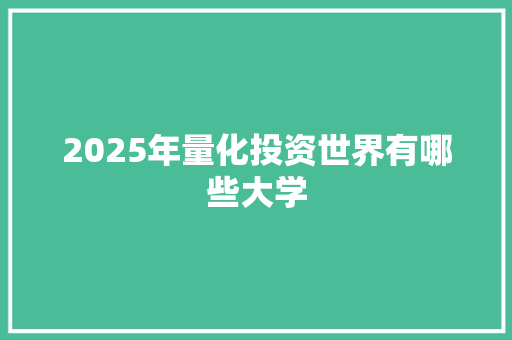2025年量化投资世界有哪些大学 个人简历