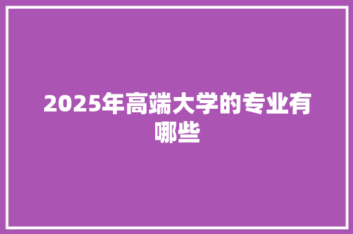 2025年高端大学的专业有哪些 社会论文