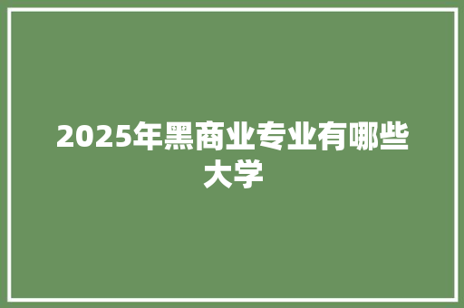 2025年黑商业专业有哪些大学 毕业设计