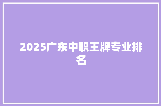 2025广东中职王牌专业排名 简历资料