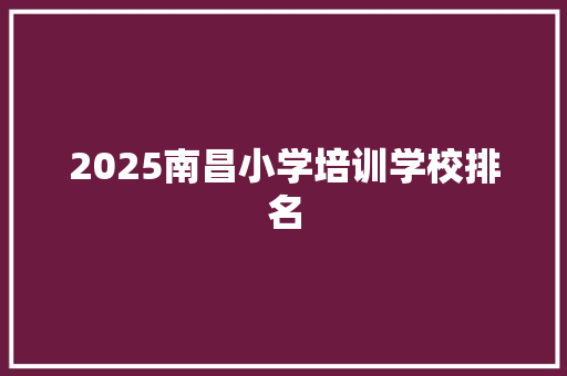 2025南昌小学培训学校排名 公证书