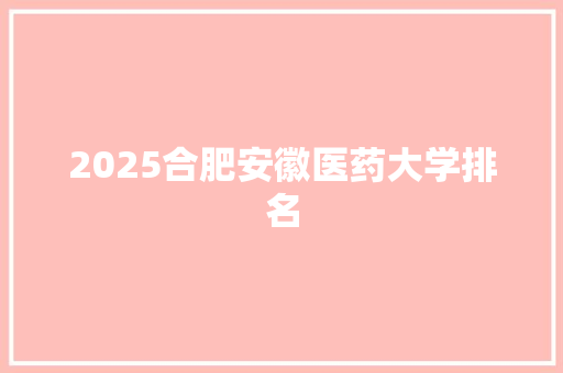 2025合肥安徽医药大学排名 条剧书信