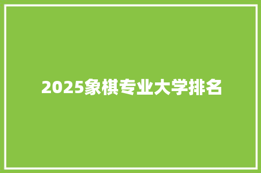 2025象棋专业大学排名 个人写作