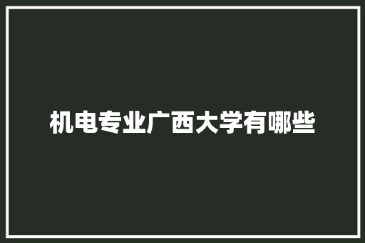 机电专业广西大学有哪些 办公写作