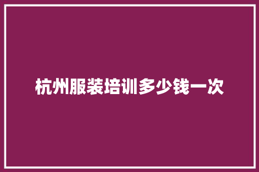 杭州服装培训多少钱一次 办公写作
