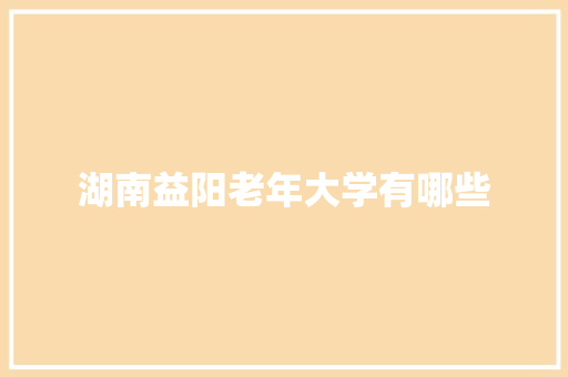 湖南益阳老年大学有哪些 保证书