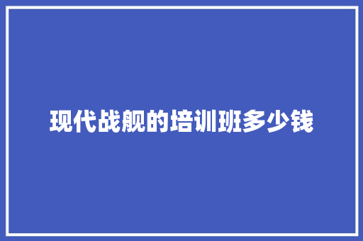 现代战舰的培训班多少钱 简历