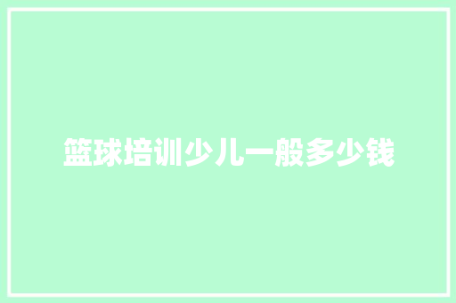 篮球培训少儿一般多少钱 策划方案