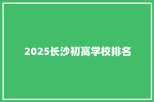 2025长沙初高学校排名 个人写作