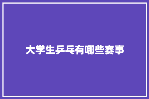 大学生乒乓有哪些赛事 文秘写作