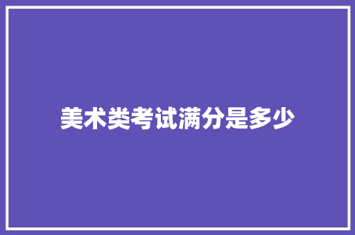 美术类考试满分是多少 策划方案