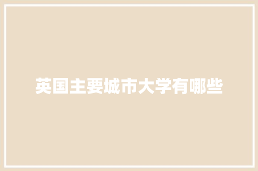 英国主要城市大学有哪些 英文简历