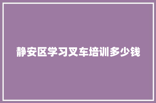 静安区学习叉车培训多少钱 管理论文