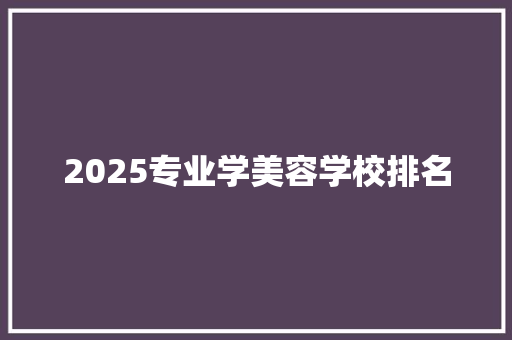 2025专业学美容学校排名 简历