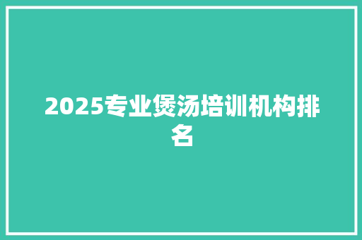 2025专业煲汤培训机构排名 英文简历