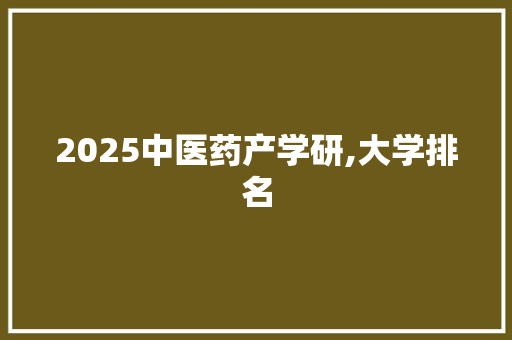 2025中医药产学研,大学排名 策划方案