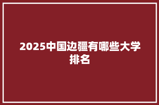 2025中国边疆有哪些大学排名 办公写作