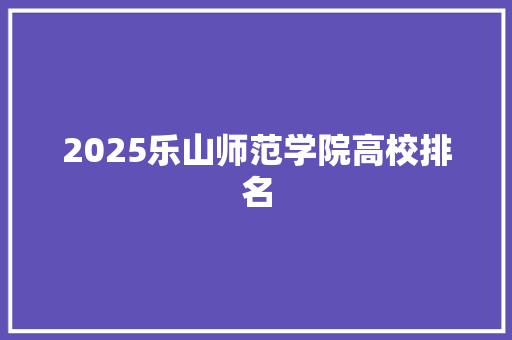 2025乐山师范学院高校排名 简历资料