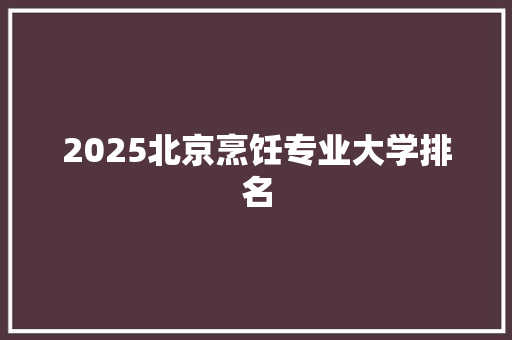 2025北京烹饪专业大学排名 简历