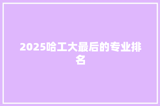 2025哈工大最后的专业排名 表扬书