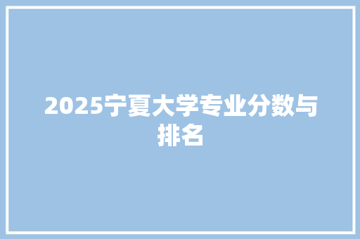 2025宁夏大学专业分数与排名 办公写作