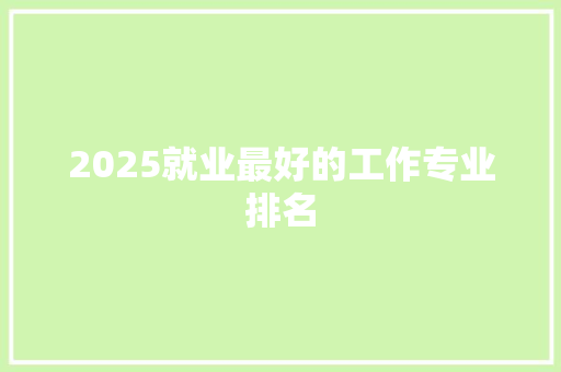 2025就业最好的工作专业排名 简历资料