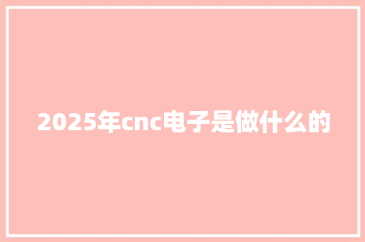 2025年cnc电子是做什么的 办公写作