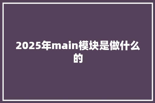 2025年main模块是做什么的 论文