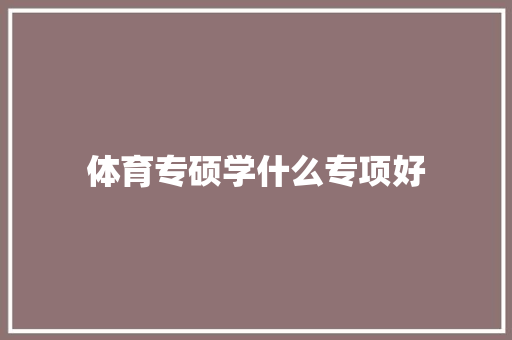 体育专硕学什么专项好 毕业设计